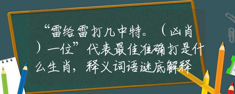 “雷给雷打几中特。（凶肖）一位”代表最佳准确打是什么生肖,释义词语谜底解释