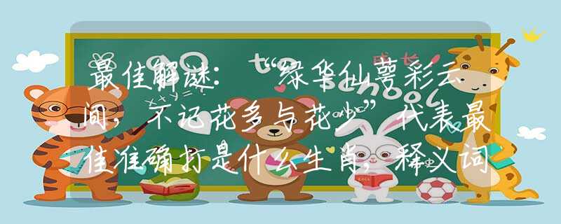 最佳解谜：“绿华仙萼彩云间，不记花多与花少”代表最佳准确打是什么生肖,释义词语谜底解释