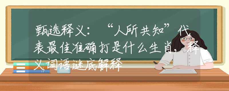 甄选释义：“人所共知”代表最佳准确打是什么生肖,释义词语谜底解释