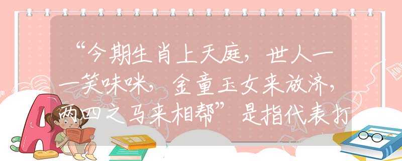“今期生肖上天庭，世人一一笑味咪，金童玉女来放济，两四之马来相帮”是指代表打哪个准确最佳生肖,猜解一最新词语释义含义