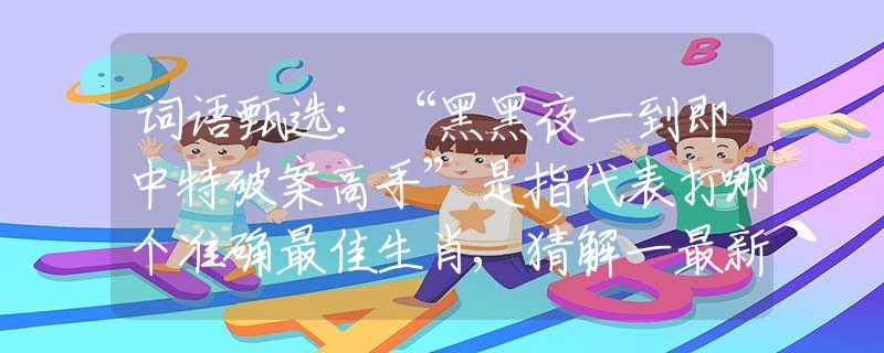 词语甄选：“黑黑夜一到即中特破案高手”是指代表打哪个准确最佳生肖,猜解一最新词语释义含义