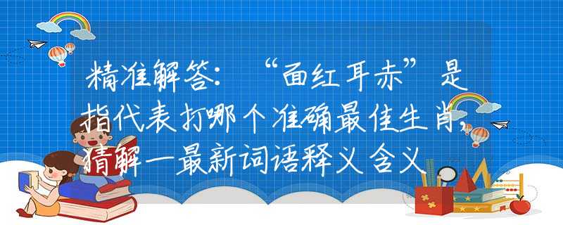 精准解答：“面红耳赤”是指代表打哪个准确最佳生肖,猜解一最新词语释义含义