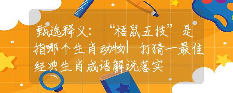 甄选释义：“梧鼠五技”是指哪个生肖动物|打猜一最佳经典生肖成语解说落实