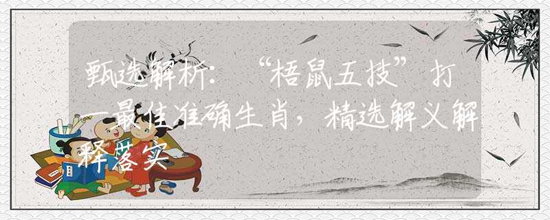 甄选解析：“梧鼠五技”打一最佳准确生肖，精选解义解释落实