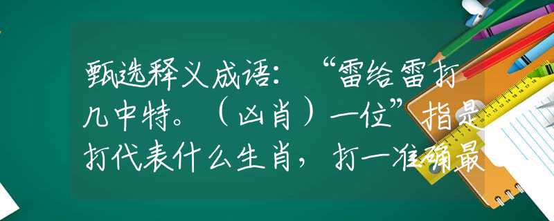 甄选释义成语：“雷给雷打几中特。（凶肖）一位”指是打代表什么生肖，打一准确最佳生肖