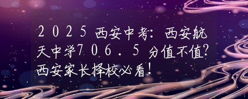 2025西安中考：西安航天中学706.5分值不值？西安家长择校必看！