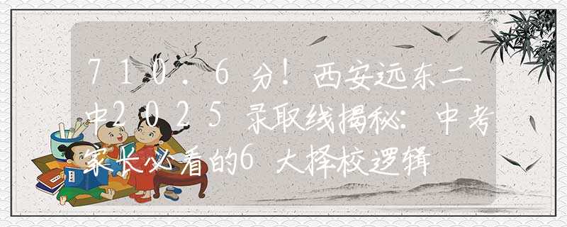 710.6分！西安远东二中2025录取线揭秘：中考家长必看的6大择校逻辑