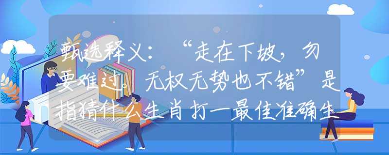 甄选释义：“走在下坡，勿要难过。无权无势也不错”是指猜什么生肖打一最佳准确生肖释义成语解释