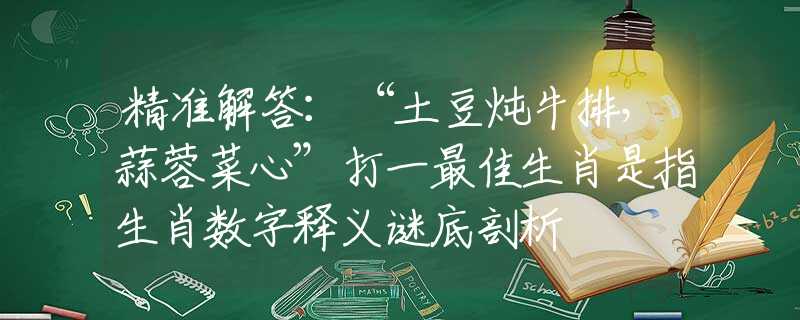 精准解答：“土豆炖牛排，蒜蓉菜心”打一最佳生肖是指生肖数字释义谜底剖析