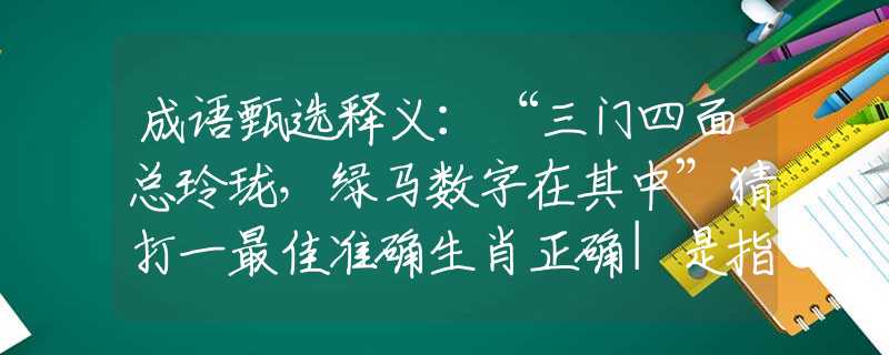 成语甄选释义：“三门四面总玲珑，绿马数字在其中”猜打一最佳准确生肖正确|是指代表什么生肖|解一释义谜底分析解释