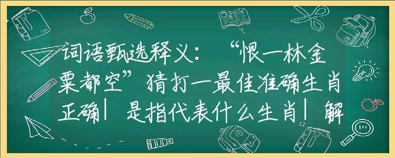 词语甄选释义：“恨一林金粟都空”猜打一最佳准确生肖正确|是指代表什么生肖|解一释义谜底分析解释