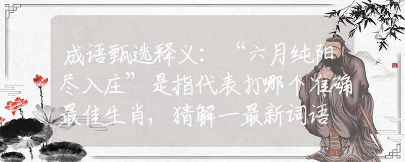 成语甄选释义：“六月纯阳尽入庄”是指代表打哪个准确最佳生肖,猜解一最新词语
