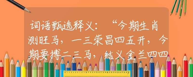 词语甄选释义：“今期生肖测旺马，一三荣昌四五开，今期要搏二三马，结义金兰四四连”准确是指代表什么生肖,落实词语含义阐述解答