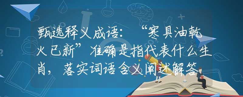 甄选释义成语：“寒具油乾火已新”准确是指代表什么生肖,落实词语含义阐述解答
