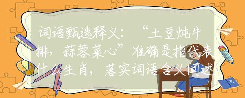 词语甄选释义：“土豆炖牛排，蒜蓉菜心”准确是指代表什么生肖,落实词语含义阐述解答