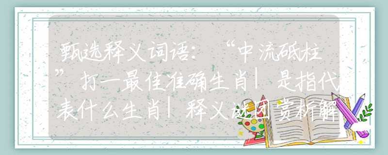 甄选释义词语：“中流砥柱”打一最佳准确生肖|是指代表什么生肖|释义谜团赏析解释