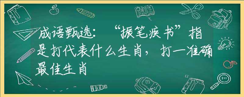 成语甄选：“振笔疾书”指是打代表什么生肖，打一准确最佳生肖