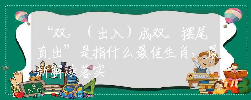 “双，（出入）成双。摆尾直出”是指什么最佳生肖，最新解读落实