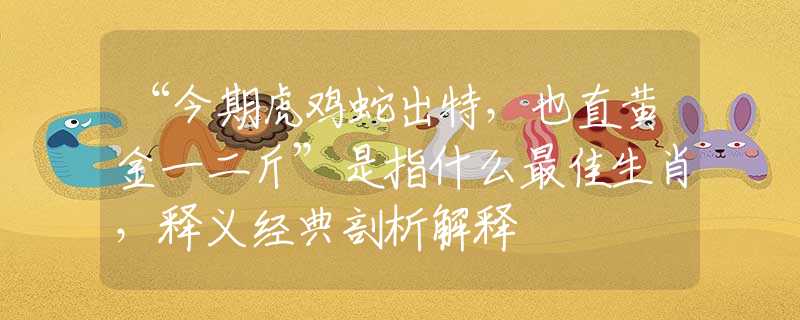 “今期虎鸡蛇出特，也直黄金一二斤”是指什么最佳生肖，释义经典剖析解释