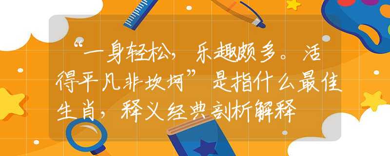 “一身轻松，乐趣颇多。活得平凡非坎坷”是指什么最佳生肖，释义经典剖析解释