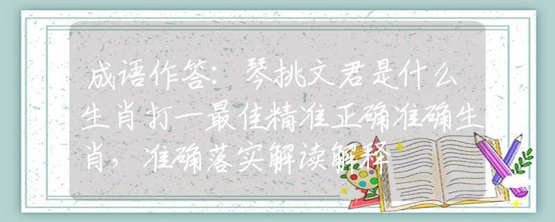 成语作答：琴挑文君是什么生肖打一最佳精准正确准确生肖，准确落实解读解释