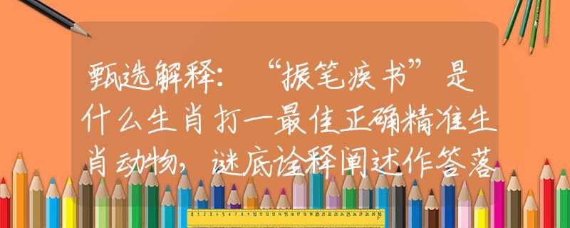 甄选解释：“振笔疾书”是什么生肖打一最佳正确精准生肖动物，谜底诠释阐述作答落实