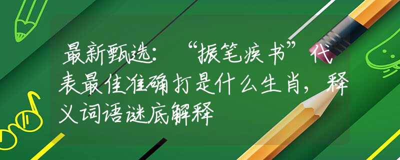 最新甄选：“振笔疾书”代表最佳准确打是什么生肖,释义词语谜底解释