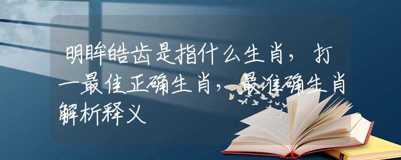 明眸皓齿是指什么生肖，打一最佳正确生肖，最准确生肖解析释义