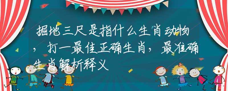 掘地三尺是指什么生肖动物，打一最佳正确生肖，最准确生肖解析释义