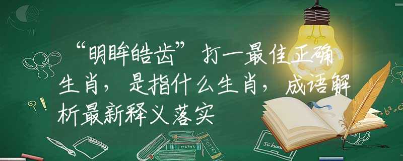 “明眸皓齿”打一最佳正确生肖，是指什么生肖，成语解析最新释义落实