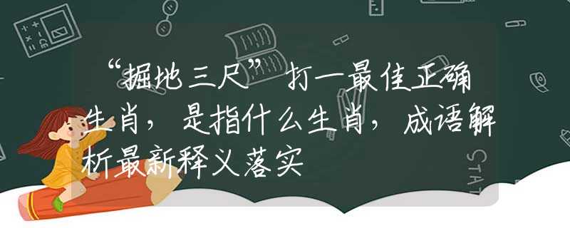 “掘地三尺”打一最佳正确生肖，是指什么生肖，成语解析最新释义落实