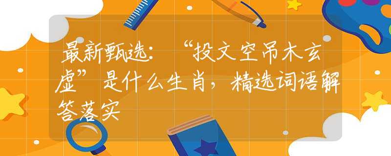 最新甄选：“投文空吊木玄虚”是什么生肖，精选词语解答落实