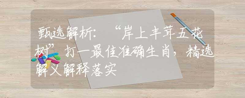 甄选解析：“岸上丰茸五花树”打一最佳准确生肖，精选解义解释落实