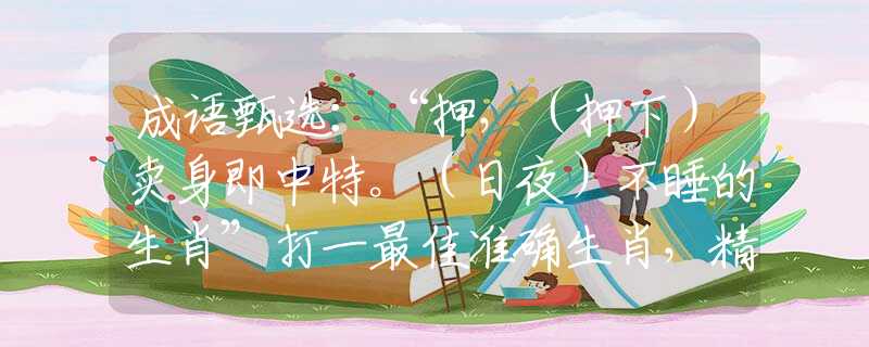 成语甄选：“押，（押下）卖身即中特。（日夜）不睡的生肖”打一最佳准确生肖，精选解义解释落实