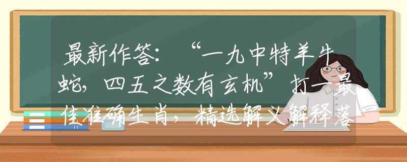 最新作答：“一九中特羊牛蛇，四五之数有玄机”打一最佳准确生肖，精选解义解释落实