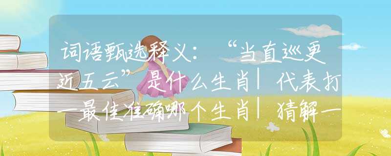 词语甄选释义：“当直巡更近五云”是什么生肖|代表打一最佳准确哪个生肖|猜解一词语溯源释义