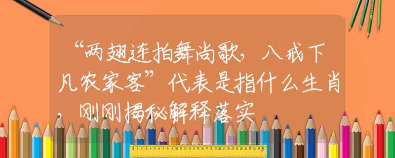 “两翅连拍舞尚歌，八戒下凡农家客”代表是指什么生肖，刚刚揭秘解释落实