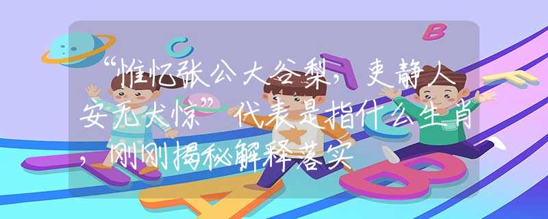 “惟忆张公大谷梨，吏静人安无犬惊”代表是指什么生肖，刚刚揭秘解释落实