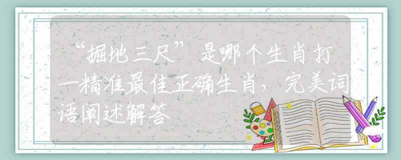 “掘地三尺”是哪个生肖打一精准最佳正确生肖，完美词语阐述解答