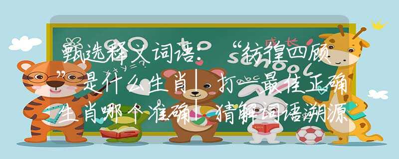 甄选释义词语：“彷徨四顾”是什么生肖|打一最佳正确生肖哪个准确|猜解词语溯源释义解释