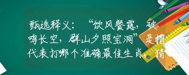 甄选释义：“饮风餐露，破鸣长空，群山夕照宝洞”是指代表打哪个准确最佳生肖,猜解一最新词语释义含义