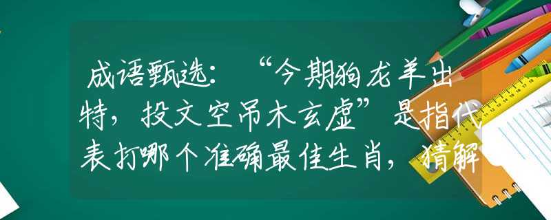成语甄选：“今期狗龙羊出特，投文空吊木玄虚”是指代表打哪个准确最佳生肖,猜解一最新词语释义含义