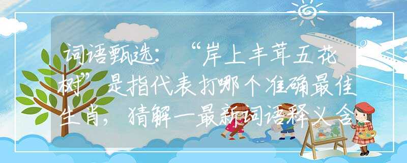 词语甄选：“岸上丰茸五花树”是指代表打哪个准确最佳生肖,猜解一最新词语释义含义