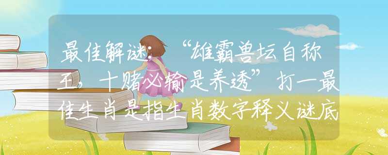 最佳解谜：“雄霸兽坛自称王，十赌必输是养透”打一最佳生肖是指生肖数字释义谜底剖析