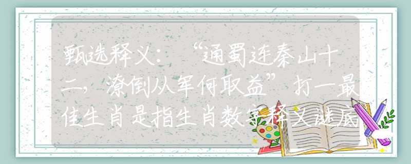 甄选释义：“通蜀连秦山十二，潦倒从军何取益”打一最佳生肖是指生肖数字释义谜底剖析