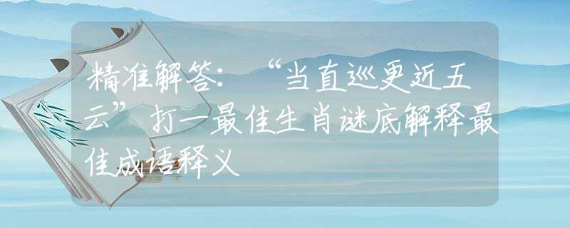 精准解答：“当直巡更近五云”打一最佳生肖谜底解释最佳成语释义