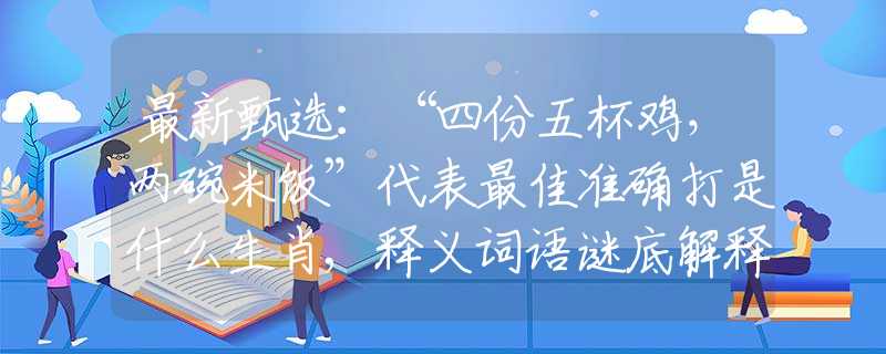 最新甄选：“四份五杯鸡，两碗米饭”代表最佳准确打是什么生肖,释义词语谜底解释