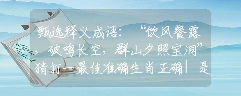 甄选释义成语：“饮风餐露，破鸣长空，群山夕照宝洞”猜打一最佳准确生肖正确|是指代表什么生肖|解一释义谜底分析解释