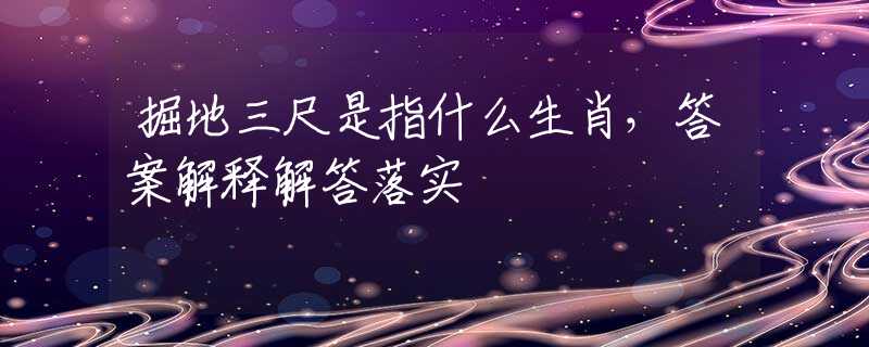 掘地三尺是指什么生肖，答案解释解答落实