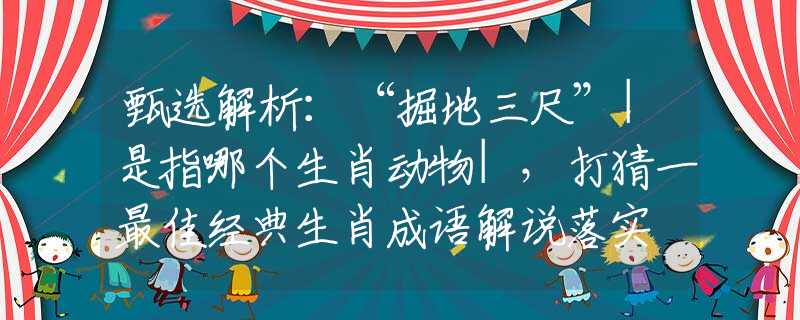 甄选解析：“掘地三尺”|是指哪个生肖动物|，打猜一最佳经典生肖成语解说落实